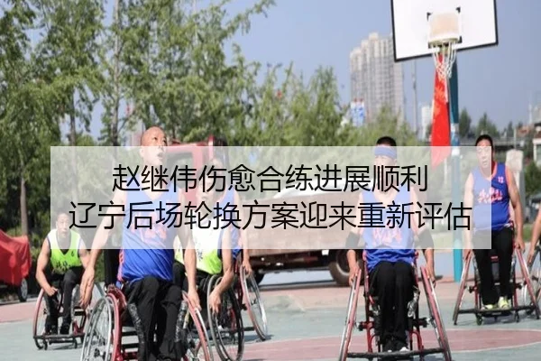 赵继伟伤愈合练进展顺利 辽宁后场轮换方案迎来重新评估